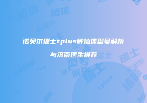 诺贝尔瑞士tplus种植体型号解析与济南医生推荐