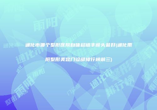 通化市哪个整形医院自体移植丰额头最好(通化雨阳整形美容门诊部排行榜前三)