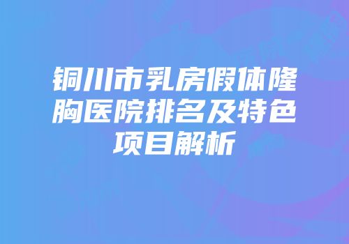 铜川市乳房假体隆胸医院排名及特色项目解析