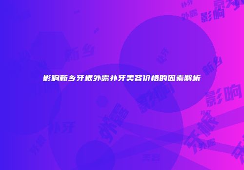 影响新乡牙根外露补牙美容价格的因素解析