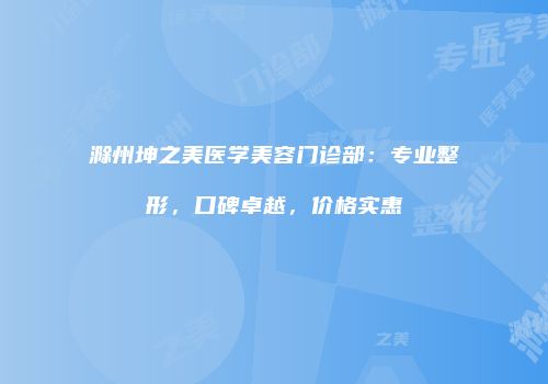 滁州坤之美医学美容门诊部：专业整形，口碑卓越，价格实惠