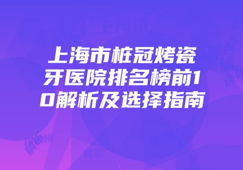 上海市桩冠烤瓷牙医院排名榜前10解析及选择指南