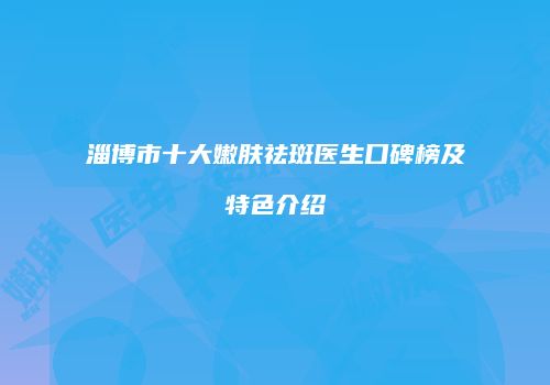 淄博市十大嫩肤祛斑医生口碑榜及特色介绍