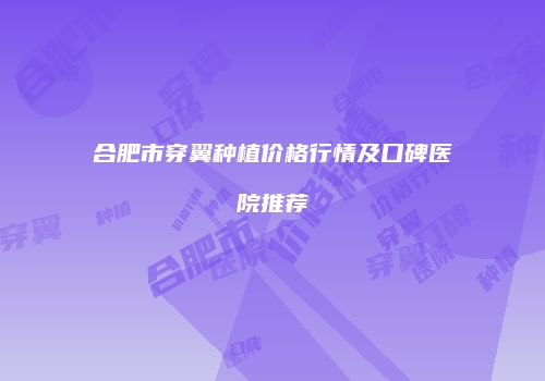 合肥市穿翼种植价格行情及口碑医院推荐