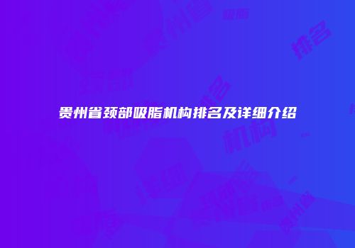 贵州省颈部吸脂机构排名及详细介绍