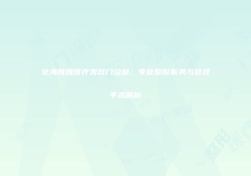 北海西娅医疗美容门诊部：专业整形服务与近视手术解析