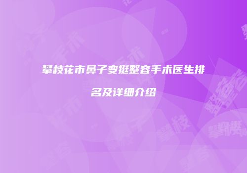 攀枝花市鼻子变挺整容手术医生排名及详细介绍
