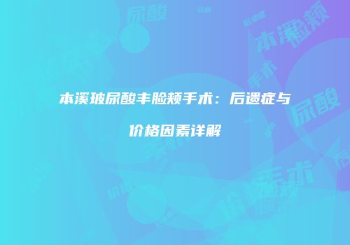 本溪玻尿酸丰脸颊手术：后遗症与价格因素详解