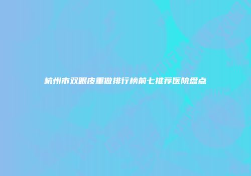 杭州市双眼皮重做排行榜前七推荐医院盘点