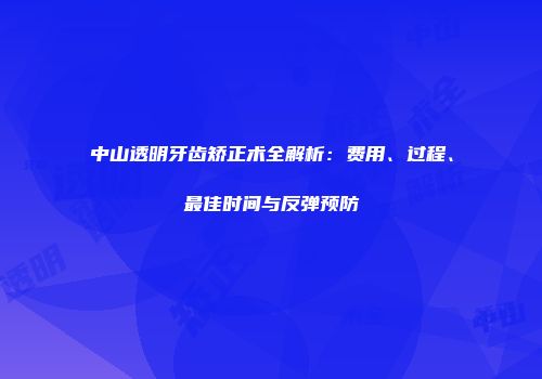 中山透明牙齿矫正术全解析：费用、过程、最佳时间与反弹预防