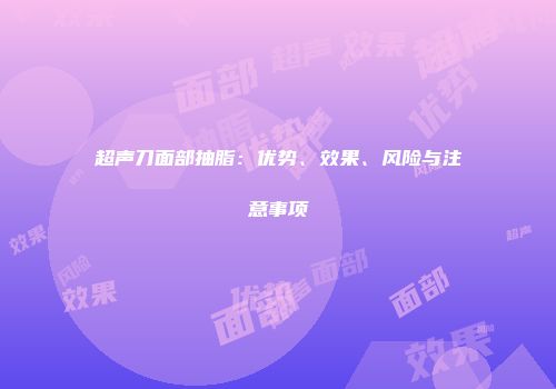 超声刀面部抽脂：优势、效果、风险与注意事项