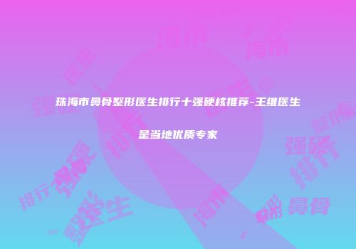 珠海市鼻骨整形医生排行十强硬核推荐-王维医生是当地优质专家