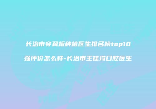长治市穿翼板种植医生排名榜top10强评价怎么样-长治市王佳琦口腔医生