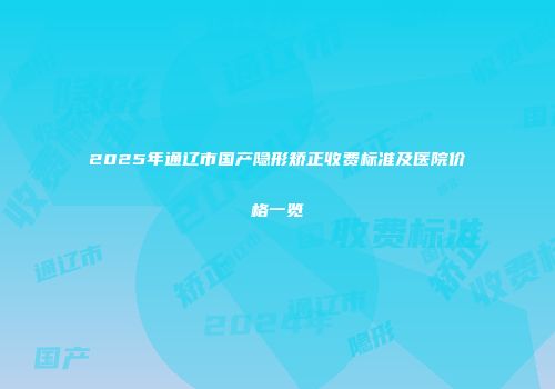 2025年通辽市国产隐形矫正收费标准及医院价格一览