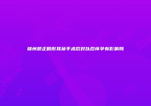 赣州矫正畸形耳朵手术后对以后怀孕有影响吗