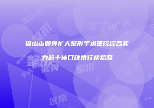保山市颧骨扩大整形手术医院综合实力前十佳口碑排行榜揭晓