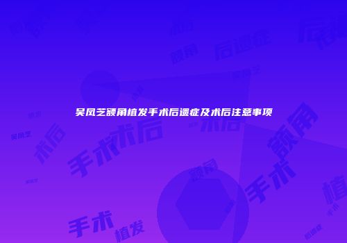 吴凤芝额角植发手术后遗症及术后注意事项