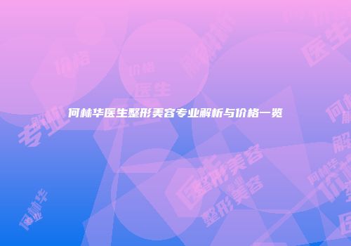 何林华医生整形美容专业解析与价格一览