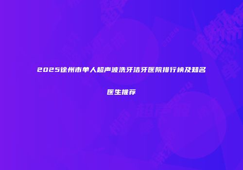 2025徐州市单人超声波洗牙洁牙医院排行榜及知名医生推荐