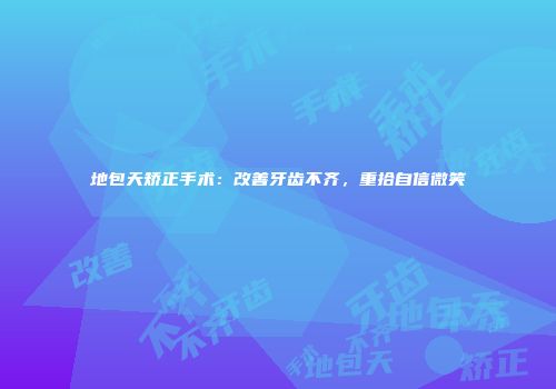 地包天矫正手术：改善牙齿不齐，重拾自信微笑