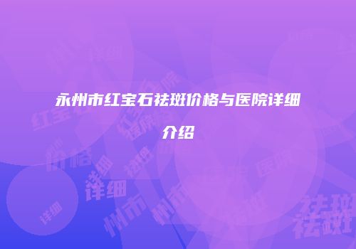永州市红宝石祛斑价格与医院详细介绍
