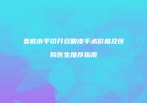 娄底市平切开双眼皮手术价格及医院医生推荐指南