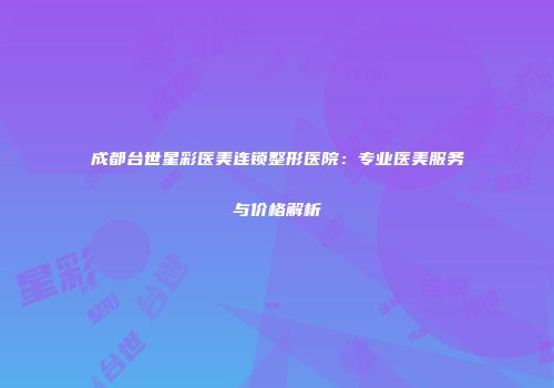 成都台世星彩医美连锁整形医院：专业医美服务与价格解析