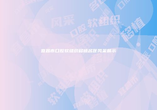 宜昌市口腔软组织移植名医风采展示