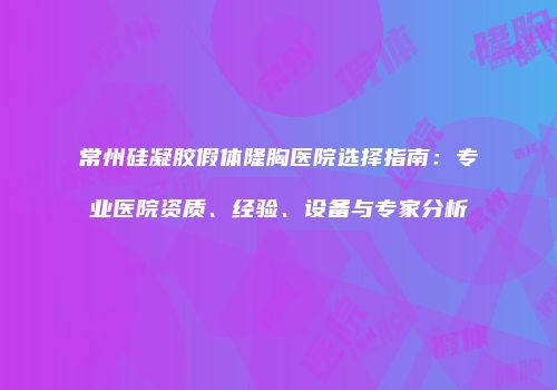 常州硅凝胶假体隆胸医院选择指南：专业医院资质、经验、设备与专家分析