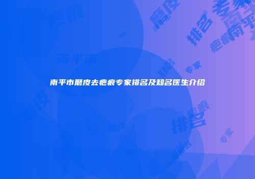 南平市磨皮去疤痕专家排名及知名医生介绍