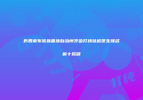 黔西南布依族苗族自治州牙齿打纯钛桩医生排名前十揭晓