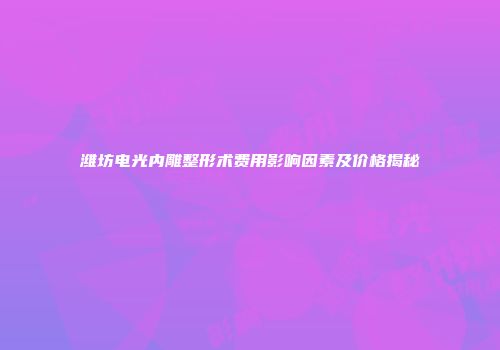 潍坊电光内雕整形术费用影响因素及价格揭秘