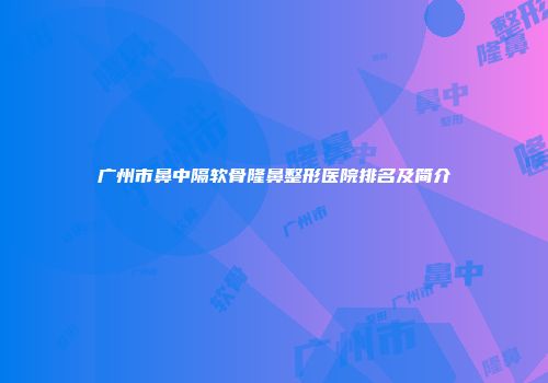 广州市鼻中隔软骨隆鼻整形医院排名及简介