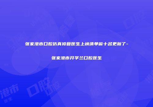 张家港市口腔仿真修复医生上榜清单前十名更新了-张家港市开学兰口腔医生