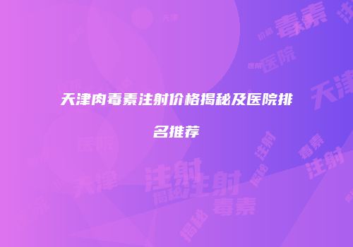 天津肉毒素注射价格揭秘及医院排名推荐