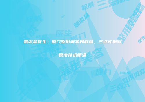 赖淑晶医生：厦门整形美容界权威，三点式割双眼皮技术精湛