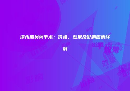 漳州缩鼻翼手术：价格、效果及影响因素详解