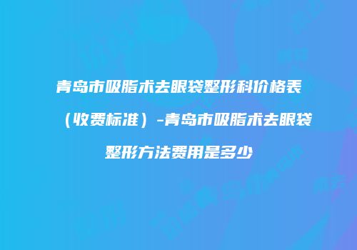 青岛市吸脂术去眼袋整形科价格表（收费标准）-青岛市吸脂术去眼袋整形方法费用是多少