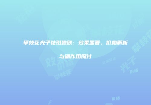 攀枝花光子祛斑嫩肤：效果显著、价格解析与副作用探讨