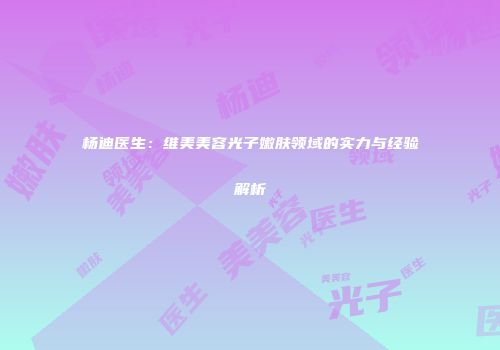 杨迪医生：维美美容光子嫩肤领域的实力与经验解析