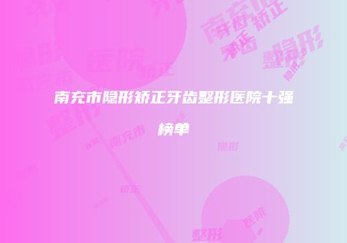 南充市隐形矫正牙齿整形医院十强榜单