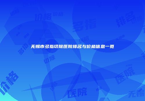 无锡市多指切除医院排名与价格信息一览