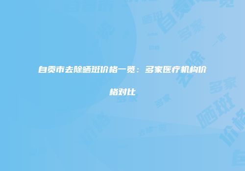 自贡市去除晒斑价格一览：多家医疗机构价格对比