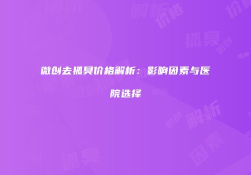 微创去狐臭价格解析：影响因素与医院选择
