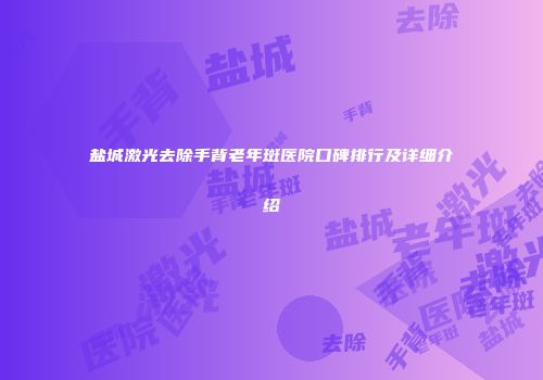 盐城激光去除手背老年斑医院口碑排行及详细介绍