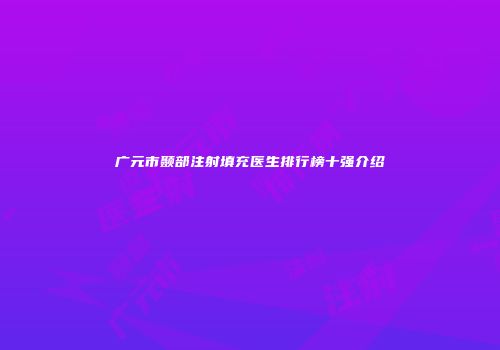 广元市颞部注射填充医生排行榜十强介绍
