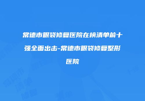 常德市眼袋修复医院在榜清单前十强全面出击-常德市眼袋修复整形医院