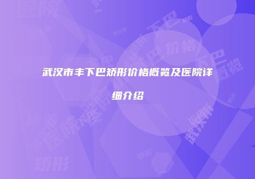 武汉市丰下巴矫形价格概览及医院详细介绍