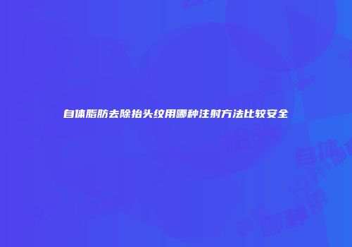 自体脂肪去除抬头纹用哪种注射方法比较安全