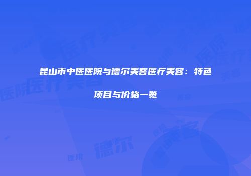 昆山市中医医院与德尔美客医疗美容：特色项目与价格一览